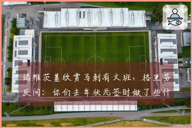诺维茨基欣赏马刺有文班，格里芬反问：你们去年状元签时做了些什么？