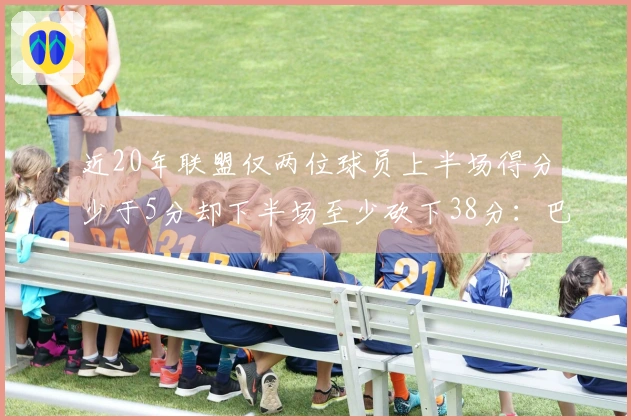 近20年联盟仅两位球员上半场得分少于5分却下半场至少砍下38分：巴特勒与米切尔